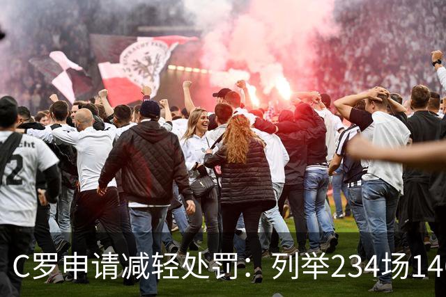 C罗申请减轻处罚：列举234场146球、35冠5金球等成就，葡足协认可